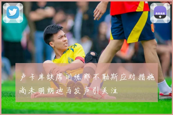 卢卡库缺席训练那不勒斯应对措施尚未明朗迪马发声引关注