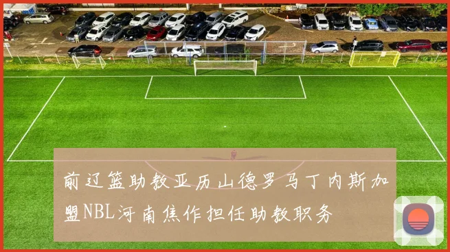 前辽篮助教亚历山德罗马丁内斯加盟NBL河南焦作担任助教职务
