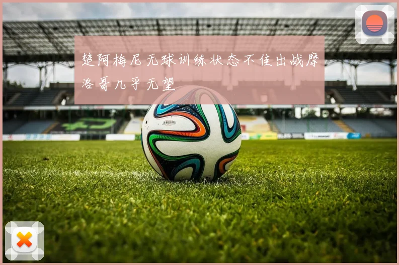 楚阿梅尼无球训练状态不佳出战摩洛哥几乎无望