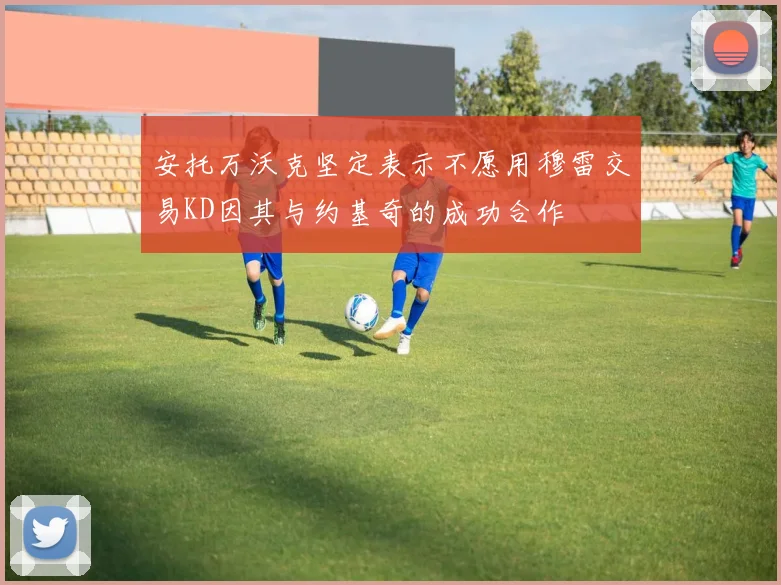 安托万沃克坚定表示不愿用穆雷交易KD因其与约基奇的成功合作