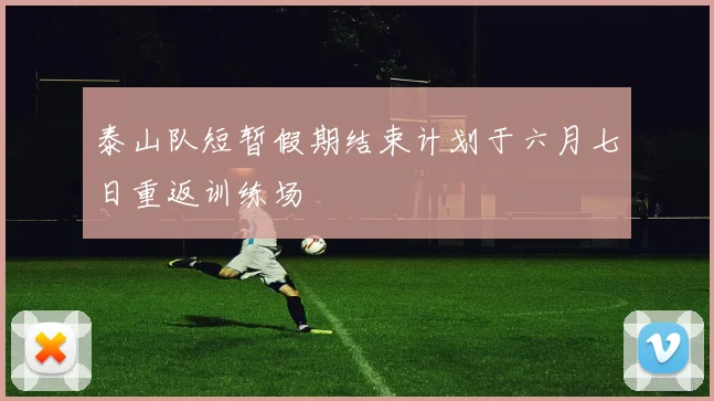 泰山队短暂假期结束计划于六月七日重返训练场