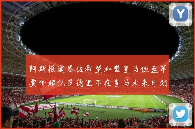 阿斯报道恩佐希望加盟皇马但蓝军要价超亿罗德里不在皇马未来计划中