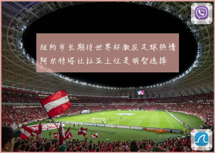 纽约市长期待世界杯激发足球热情阿尔特塔让拉亚上位是明智选择
