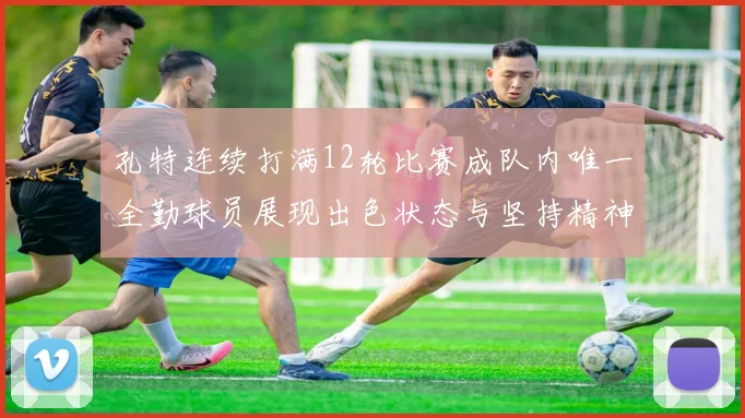 孔特连续打满12轮比赛成队内唯一全勤球员展现出色状态与坚持精神