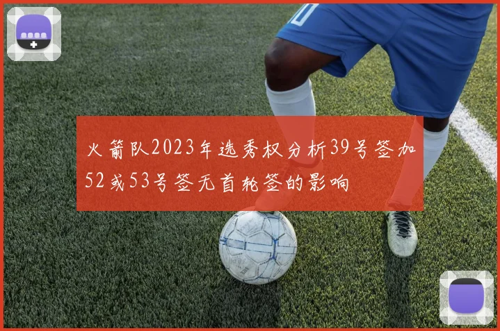 火箭队2023年选秀权分析39号签加52或53号签无首轮签的影响