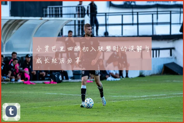 小贾巴里回顾初入联盟时的误解与成长经历分享