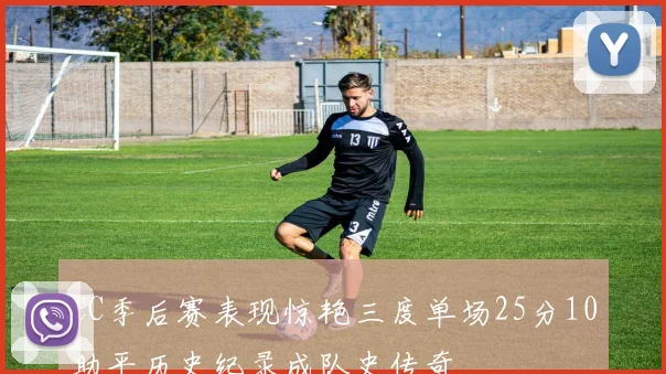 CC季后赛表现惊艳三度单场25分10助平历史纪录成队史传奇