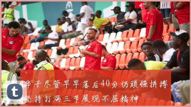 华子尽管早早落后40分仍顽强拼搏坚持打满三节展现不屈精神