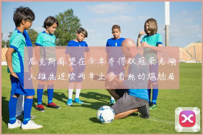 尼克斯有望在今年夺得双冠荣光湖人雄鹿连续两年止步首轮的尴尬局面