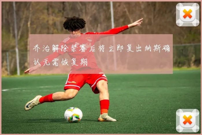 乔治解除禁赛后将立即复出纳斯确认无需恢复期