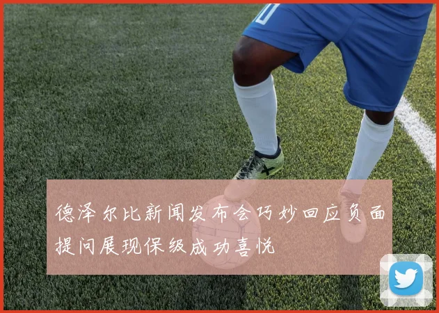 德泽尔比新闻发布会巧妙回应负面提问展现保级成功喜悦