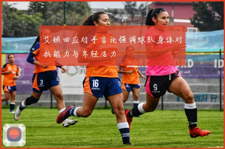 艾顿回应对手言论强调球队身体对抗能力与年轻活力